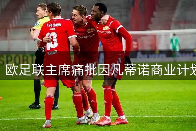 欧足联主席痛批因凡蒂诺商业计划 表态无意角逐FIFA掌门